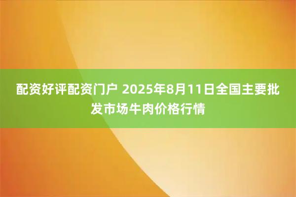 配资好评配资门户 2025年8月11日全国主要批发市场牛肉价格行情