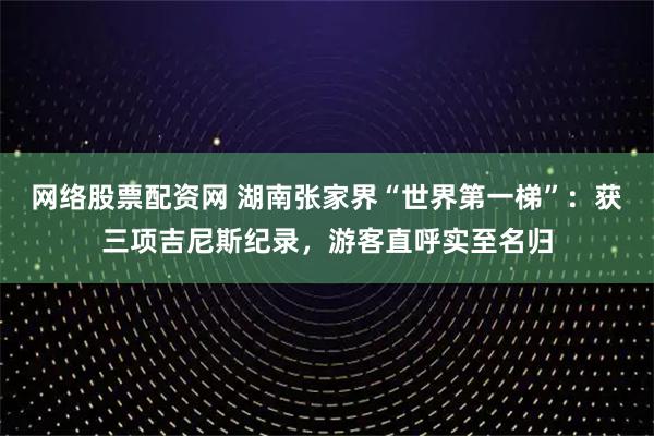 网络股票配资网 湖南张家界“世界第一梯”：获三项吉尼斯纪录，游客直呼实至名归