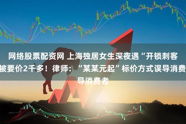 网络股票配资网 上海独居女生深夜遇“开锁刺客”被要价2千多！律师：“某某元起”标价方式误导消费者