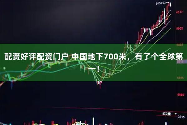 配资好评配资门户 中国地下700米，有了个全球第一！
