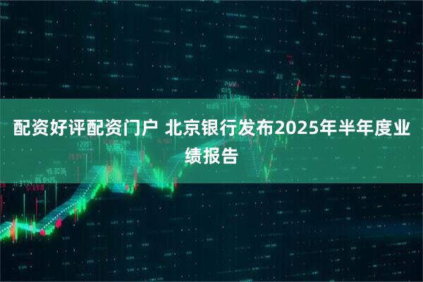 配资好评配资门户 北京银行发布2025年半年度业绩报告