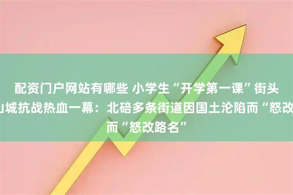 配资门户网站有哪些 小学生“开学第一课”街头重演山城抗战热血一幕：北碚多条街道因国土沦陷而“怒改路名”