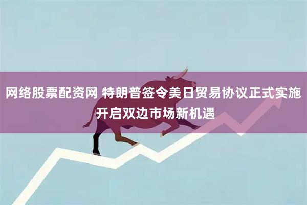 网络股票配资网 特朗普签令美日贸易协议正式实施 开启双边市场新机遇