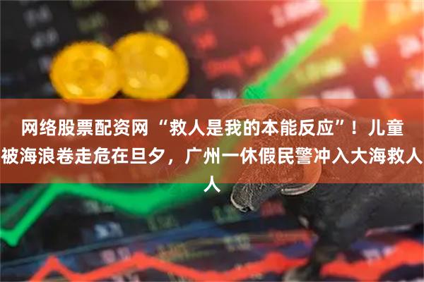 网络股票配资网 “救人是我的本能反应”！儿童被海浪卷走危在旦夕，广州一休假民警冲入大海救人