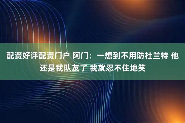 配资好评配资门户 阿门：一想到不用防杜兰特 他还是我队友了 我就忍不住地笑