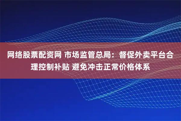 网络股票配资网 市场监管总局：督促外卖平台合理控制补贴 避免冲击正常价格体系