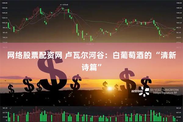 网络股票配资网 卢瓦尔河谷：白葡萄酒的 “清新诗篇”