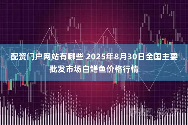 配资门户网站有哪些 2025年8月30日全国主要批发市场白鳝鱼价格行情