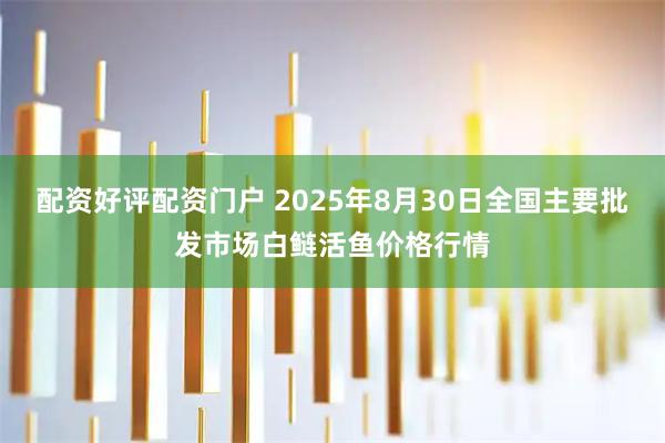 配资好评配资门户 2025年8月30日全国主要批发市场白鲢活鱼价格行情