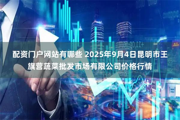 配资门户网站有哪些 2025年9月4日昆明市王旗营蔬菜批发市场有限公司价格行情