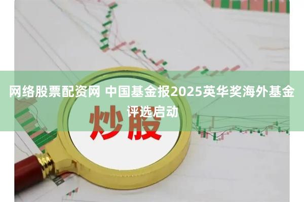 网络股票配资网 中国基金报2025英华奖海外基金评选启动