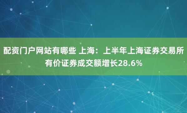 配资门户网站有哪些 上海：上半年上海证券交易所有价证券成交额增长28.6%