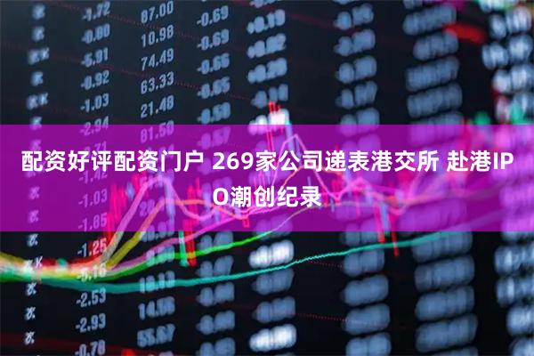 配资好评配资门户 269家公司递表港交所 赴港IPO潮创纪录