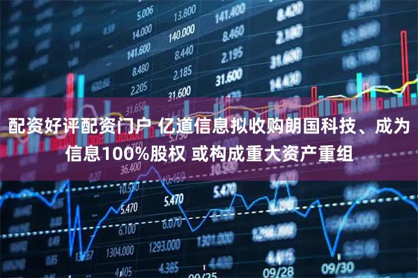配资好评配资门户 亿道信息拟收购朗国科技、成为信息100%股权 或构成重大资产重组
