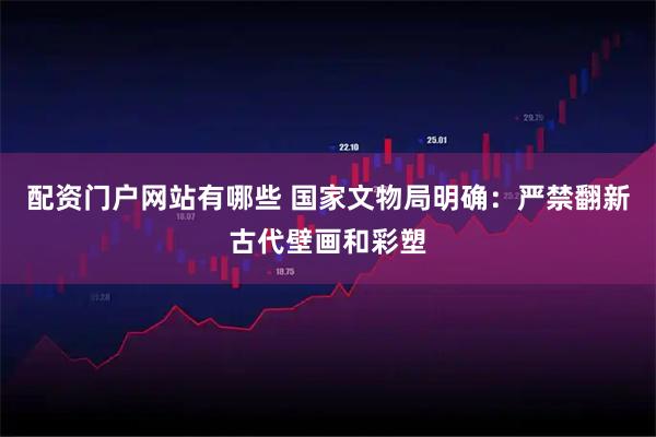 配资门户网站有哪些 国家文物局明确：严禁翻新古代壁画和彩塑
