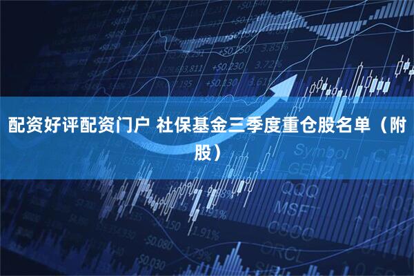 配资好评配资门户 社保基金三季度重仓股名单（附股）