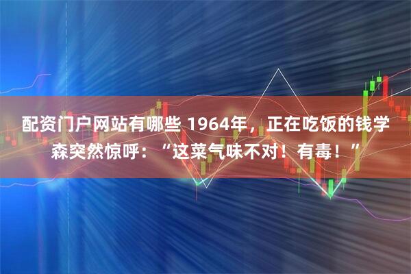 配资门户网站有哪些 1964年，正在吃饭的钱学森突然惊呼：“这菜气味不对！有毒！”