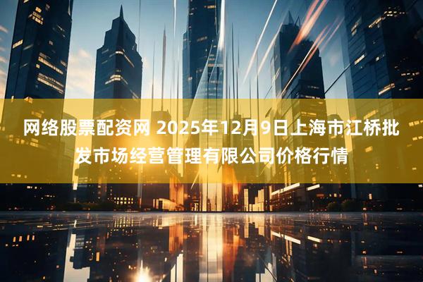 网络股票配资网 2025年12月9日上海市江桥批发市场经营管理有限公司价格行情
