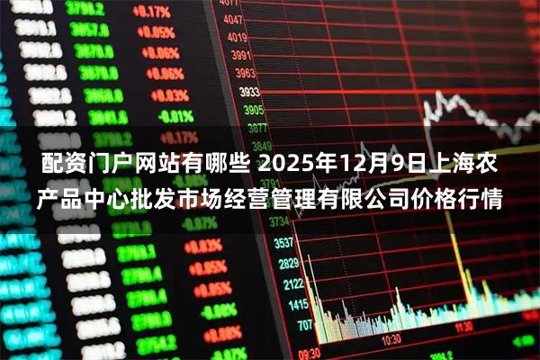 配资门户网站有哪些 2025年12月9日上海农产品中心批发市场经营管理有限公司价格行情