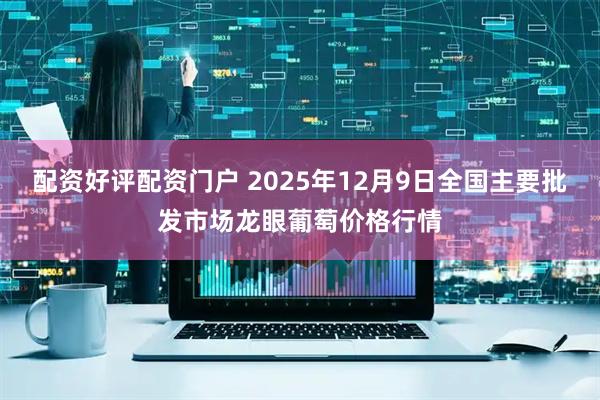 配资好评配资门户 2025年12月9日全国主要批发市场龙眼葡萄价格行情