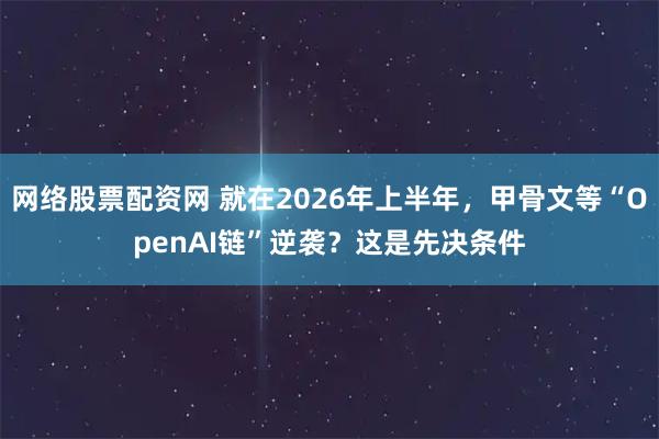 网络股票配资网 就在2026年上半年，甲骨文等“OpenAI链”逆袭？这是先决条件