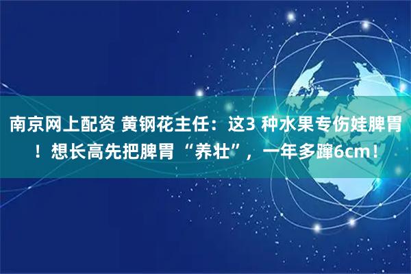 南京网上配资 黄钢花主任：这3 种水果专伤娃脾胃！想长高先把脾胃 “养壮”，一年多蹿6cm！