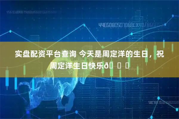 实盘配资平台查询 今天是周定洋的生日，祝周定洋生日快乐🎂