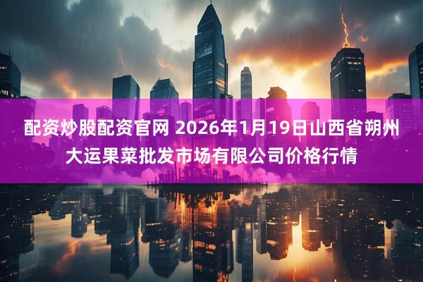 配资炒股配资官网 2026年1月19日山西省朔州大运果菜批发市场有限公司价格行情