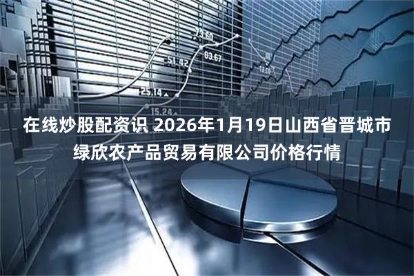 在线炒股配资识 2026年1月19日山西省晋城市绿欣农产品贸易有限公司价格行情