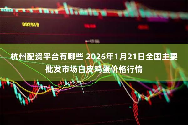 杭州配资平台有哪些 2026年1月21日全国主要批发市场白皮鸡蛋价格行情
