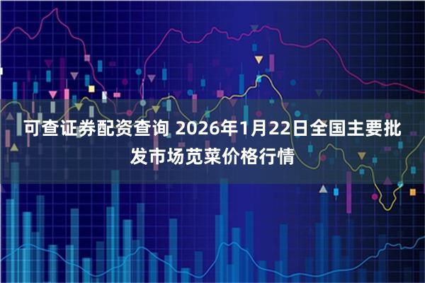 可查证券配资查询 2026年1月22日全国主要批发市场苋菜价格行情