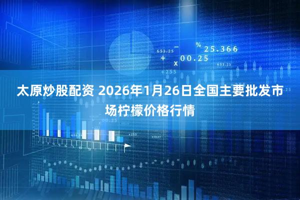 太原炒股配资 2026年1月26日全国主要批发市场柠檬价格行情
