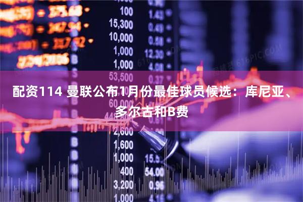 配资114 曼联公布1月份最佳球员候选：库尼亚、多尔古和B费
