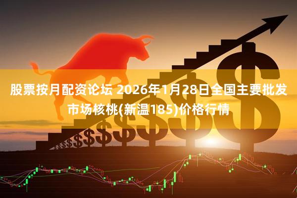 股票按月配资论坛 2026年1月28日全国主要批发市场核桃(新温185)价格行情