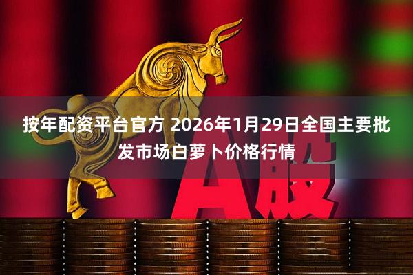 按年配资平台官方 2026年1月29日全国主要批发市场白萝卜价格行情