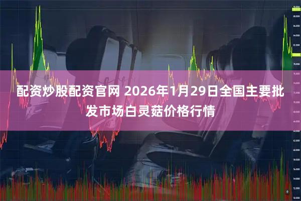 配资炒股配资官网 2026年1月29日全国主要批发市场白灵菇价格行情