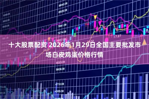 十大股票配资 2026年1月29日全国主要批发市场白皮鸡蛋价格行情