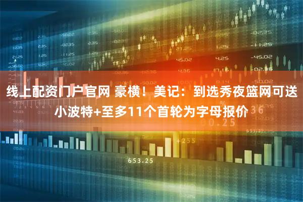 线上配资门户官网 豪横！美记：到选秀夜篮网可送小波特+至多11个首轮为字母报价