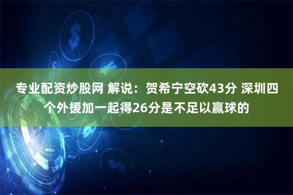 专业配资炒股网 解说：贺希宁空砍43分 深圳四个外援加一起得26分是不足以赢球的