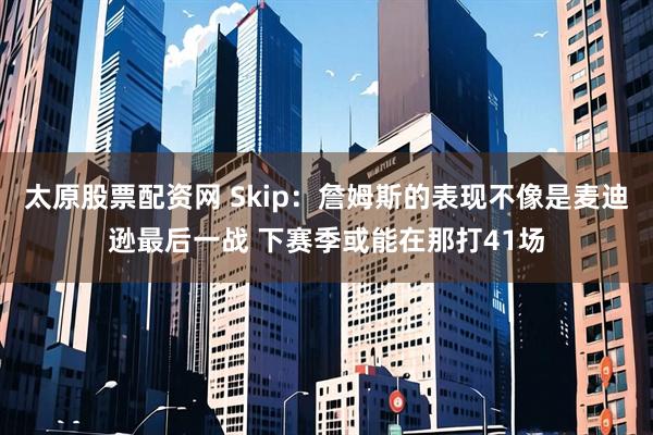 太原股票配资网 Skip：詹姆斯的表现不像是麦迪逊最后一战 下赛季或能在那打41场