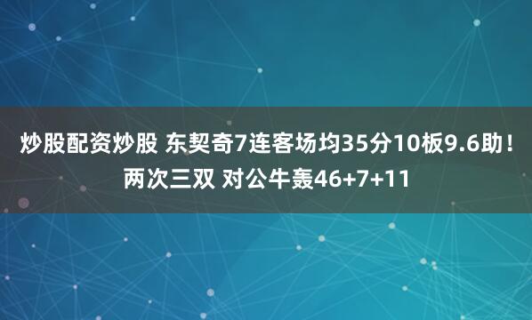 炒股配资炒股 东契奇7连客场均35分10板9.6助！两次三双 对公牛轰46+7+11