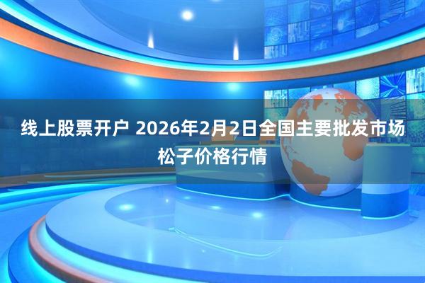 线上股票开户 2026年2月2日全国主要批发市场松子价格行情