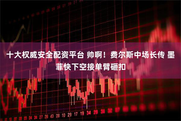 十大权威安全配资平台 帅啊！费尔斯中场长传 墨菲快下空接单臂砸扣