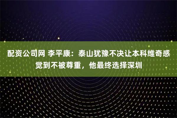 配资公司网 李平康：泰山犹豫不决让本科维奇感觉到不被尊重，他最终选择深圳