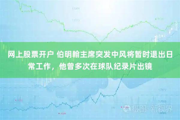网上股票开户 伯明翰主席突发中风将暂时退出日常工作，他曾多次在球队纪录片出镜
