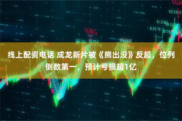 线上配资电话 成龙新片被《熊出没》反超，位列倒数第一，预计亏损超1亿