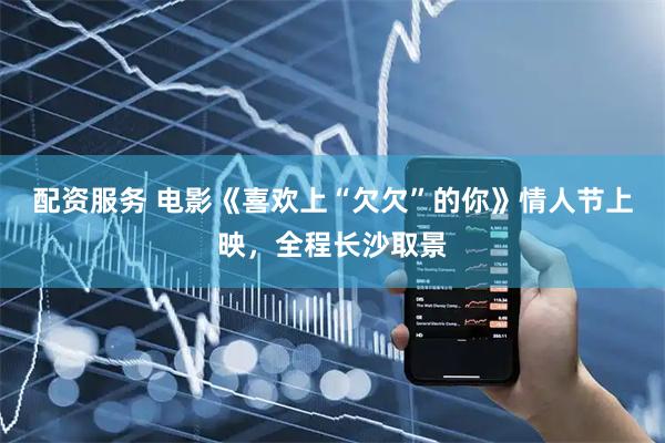 配资服务 电影《喜欢上“欠欠”的你》情人节上映，全程长沙取景
