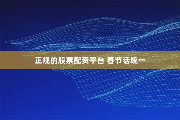 正规的股票配资平台 春节话统一