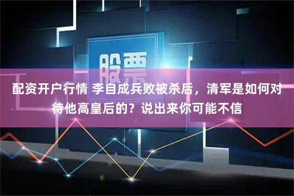 配资开户行情 李自成兵败被杀后，清军是如何对待他高皇后的？说出来你可能不信