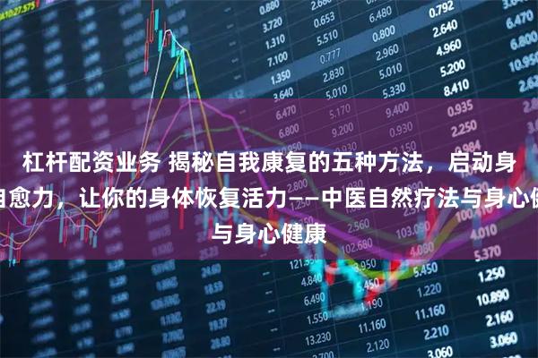 杠杆配资业务 揭秘自我康复的五种方法，启动身体自愈力，让你的身体恢复活力——中医自然疗法与身心健康